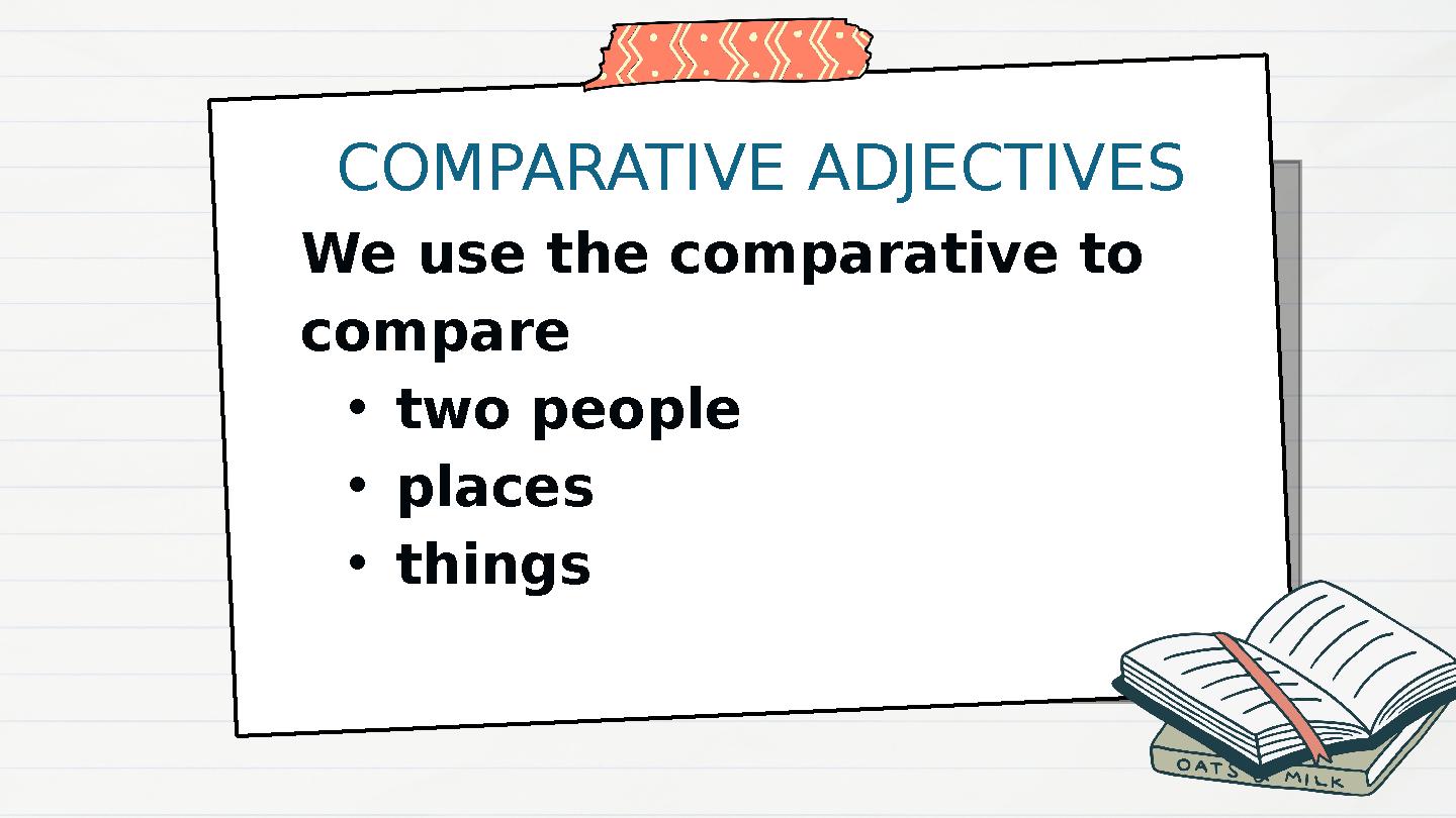 COMPARATIVE ADJECTIVES We use the comparative to compare •two people •places •things