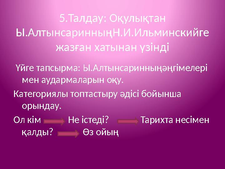 5.Талдау: Оқулықтан Ы.АлтынсаринныңН.И.Ильминскийге жазған хатынан үзінді Үйге тапсырма: Ы.Алтынсаринныңәңгімелері мен аударм