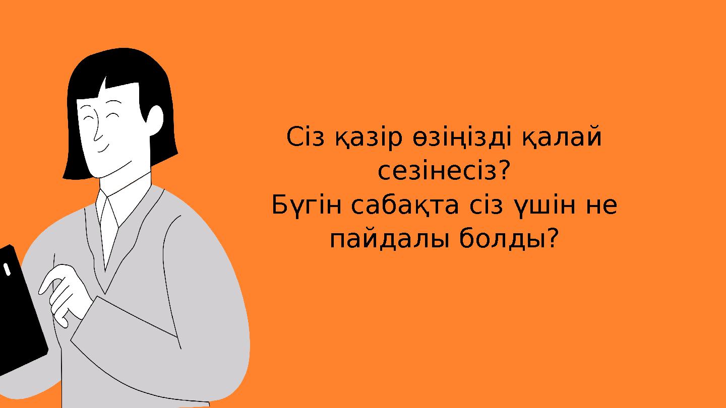 Сіз қазір өзіңізді қалай сезінесіз? Бүгін сабақта сіз үшін не пайдалы болды?