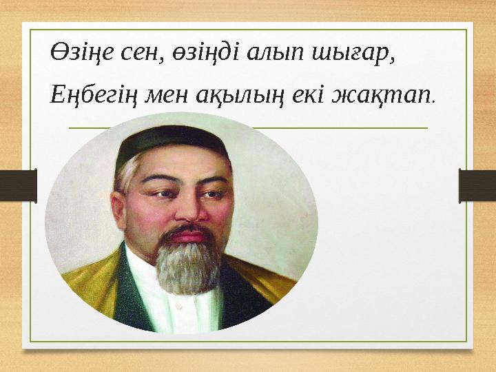 Өзіңе сен, өзіңді алып шығар, Еңбегің мен ақылың екі жақтап.