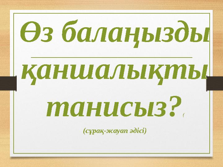 Өз балаңызды қаншалықты танисыз? ( (сұрақ-жауап әдісі) сұрақ-жауап әдісі