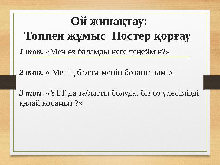 Ой жинақтау: Топпен жұмыс Постер қорғау 1 топ. «Мен өз баламды неге теңеймін?» 2 топ. « Менің балам-менің болашағым!» 3 топ. «