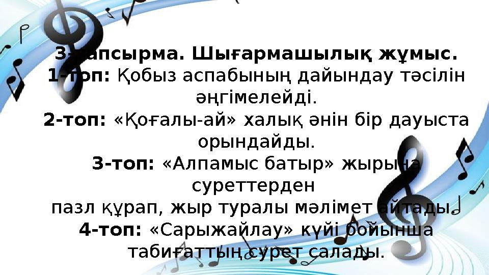 3-тапсырма. Шығармашылық жұмыс. 1-топ: Қобыз аспабының дайындау тәсілін әңгімелейді. 2-топ: «Қоғалы-ай» халық әнін бір дауыста