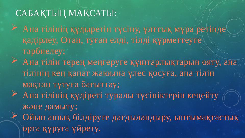 САБАҚТЫҢ МАҚСАТЫ: Ана тілінің құдыретін түсіну, ұлттық мұра ретінде қадірлеу, Отан, туған елді, тілді құрметтеуге тәрбиелеу;