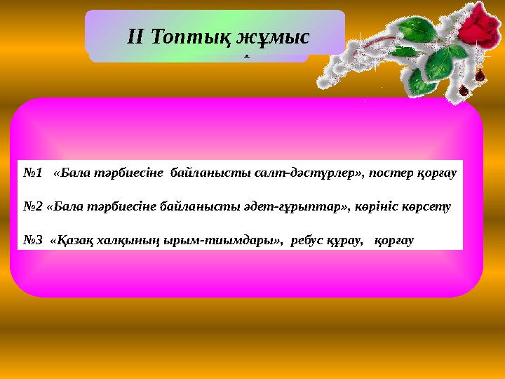 Міндеттері: ІІ Топтық жұмыс №1 «Бала тәрбиесіне байланысты салт-дәстүрлер», постер қорғау №2 «Бала тәрбиесіне байлан