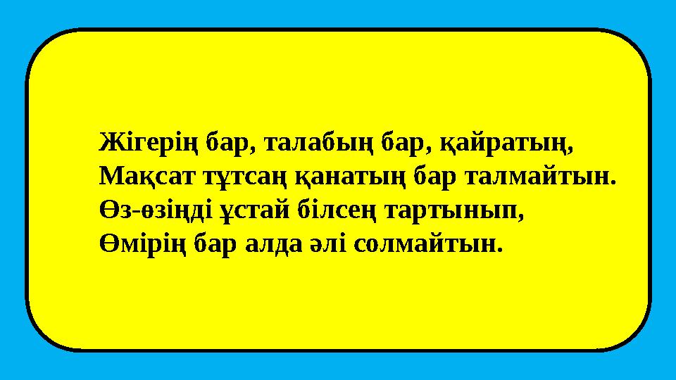 Жігерің бар, талабың бар, қайратың, Мақсат тұтсаң қанатың бар талмайтын. Өз-өзіңді ұстай білсең тартынып, Өмірің бар алда әлі со