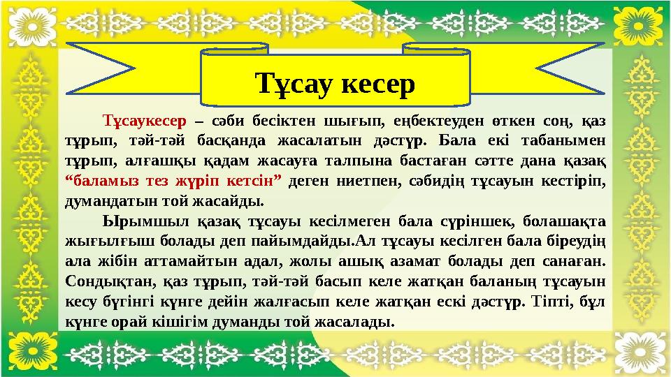 Тұсаукесер – сәби бесіктен шығып, еңбектеуден өткен соң, қаз тұрып, тәй-тәй басқанда жасалатын дәстүр. Бала екі табанымен тұр Тұсаукесер – сәби бесіктен шығып, еңбектеуден өткен соң, қаз тұрып, тәй-тәй басқанда жасалатын дәстүр. Бала екі табанымен тұр