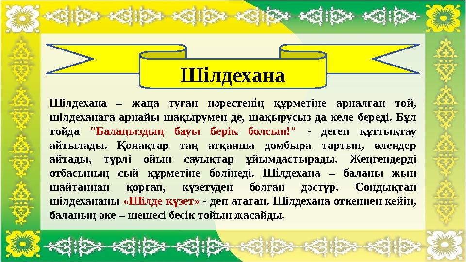 Шілдехана Шілдехана – жаңа туған нәрестенің құрметіне арналған той, шілдеханаға арнайы шақырумен де, шақырусыз да келе береді. Шілдехана Шілдехана – жаңа туған нәрестенің құрметіне арналған той, шілдеханаға арнайы шақырумен де, шақырусыз да келе береді.
