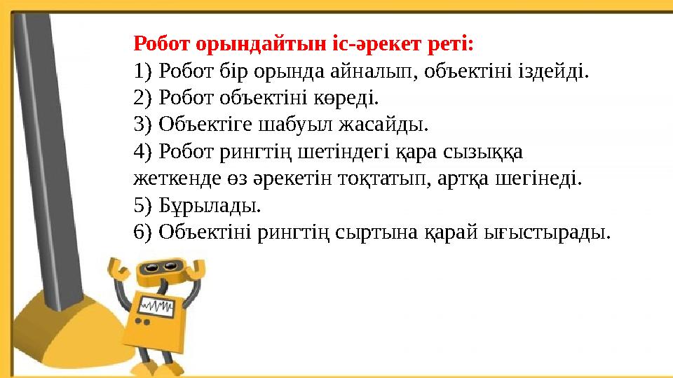 Робот орындайтын іс-әрекет реті: 1)Робот бір орында айналып, объектіні іздейді. 2)Робот объектіні көреді. 3)Объектіге шабуыл жас