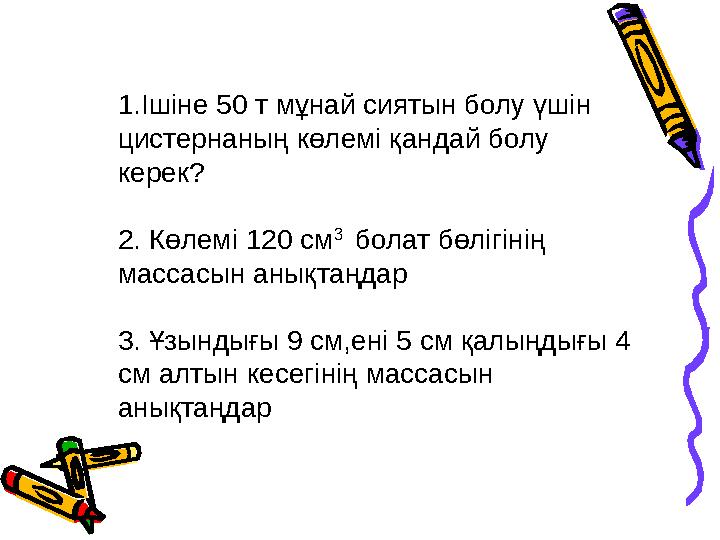 1.Ішіне 50 т мұнай сиятын болу үшін цистернаның көлемі қандай болу керек? 2. Көлемі 120 см 3 болат бөлігінің массасын анықт