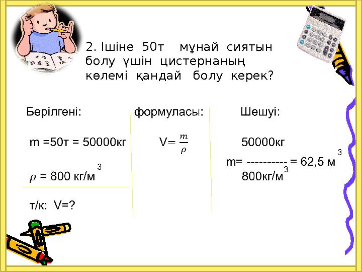 2. Ішіне 50т мұнай сиятын болу үшін цистернаның көлемі қандай болу керек? 3 3 3