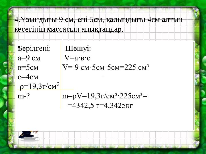 • · 4.Ұзындығы 9 см, ені 5см, қалыңдығы 4см алтын кесегінің массасын анықтаңдар.