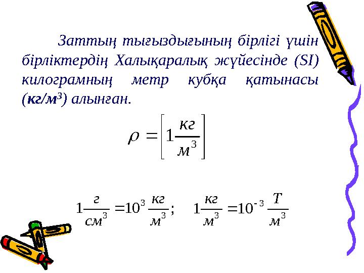 Заттың тығыздығының бірлігі үшін бірліктердің Халықаралық жүйесінде (SI) килограмның метр кубқа қатынасы (кг/м 3 ) алынған.