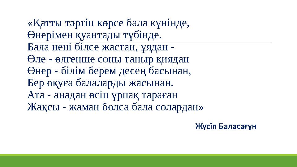 «Қатты тәртіп көрсе бала күнінде, Өнерімен қуантады түбінде. Бала нені білсе жастан, ұядан - Өле - өлгенше соны таныр қиядан