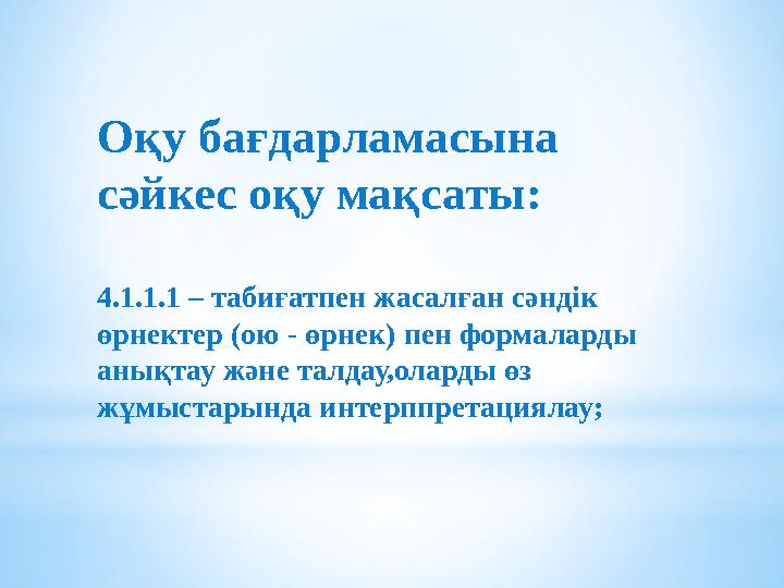 Oқу бағдарламасына сәйкес оқу мақсаты: 4.1.1.1 – табиғатпен жасалған сәндік өрнектер (ою - өрнек) пен формаларды анықтау және