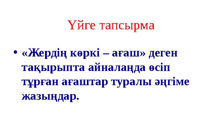 Үйге тапсырма •«Жердің көркі – ағаш» деген тақырыпта айналаңда өсіп тұрған ағаштар туралы әңгіме жазыңдар.