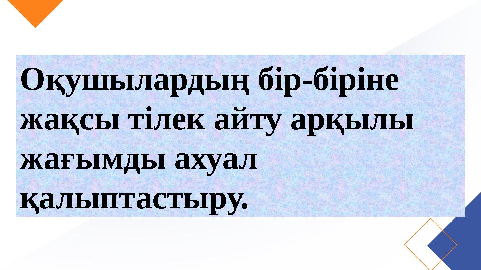 Оқушылардың бір-біріне жақсы тілек айту арқылы жағымды ахуал қалыптастыру.