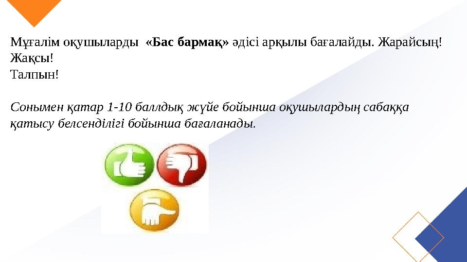 Мұғалім оқушыларды «Бас бармақ» әдісі арқылы бағалайды. Жарайсың! Жақсы! Талпын! Сонымен қатар 1-10 баллдық жүйе бойынша оқушыл