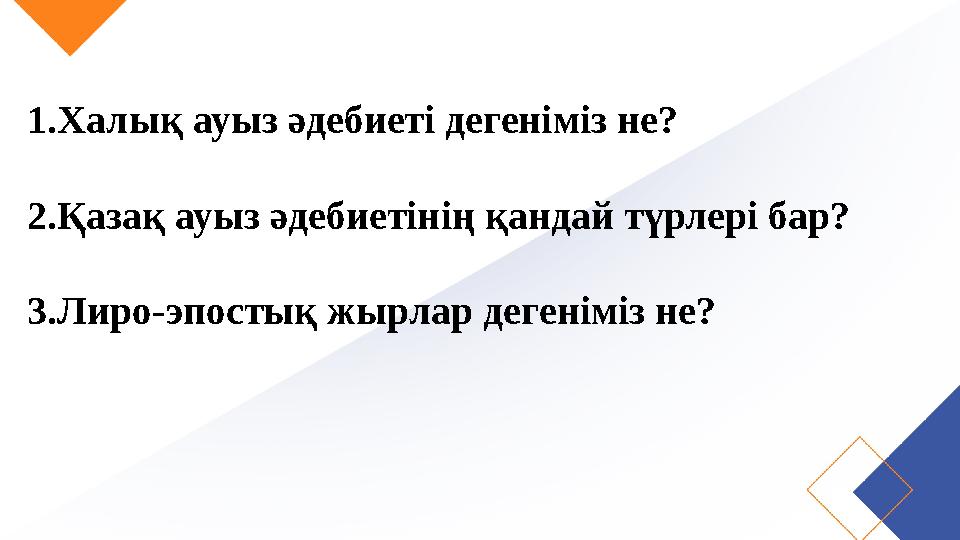 1.Халық ауыз әдебиеті дегеніміз не? 2.Қазақ ауыз әдебиетінің қандай түрлері бар? 3.Лиро-эпостық жырлар дегеніміз не?