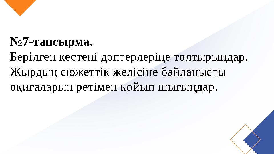 №7-тапсырма. Берілген кестені дәптерлеріңе толтырыңдар. Жырдың сюжеттік желісіне байланысты оқиғаларын ретімен қойып шығыңдар