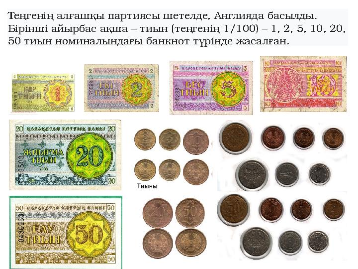 Теңгенің алғашқы партиясы шетелде, Англияда басылды. Бірінші айырбас ақша – тиын (теңгенің 1/100) – 1, 2, 5, 10, 20, 50 тиын н