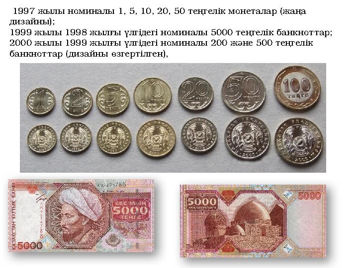 1997 жылы номиналы 1, 5, 10, 20, 50 теңгелік монеталар (жаңа дизайны); 1999 жылы 1998 жылғы үлгідегі номиналы 5000 теңгелік ба