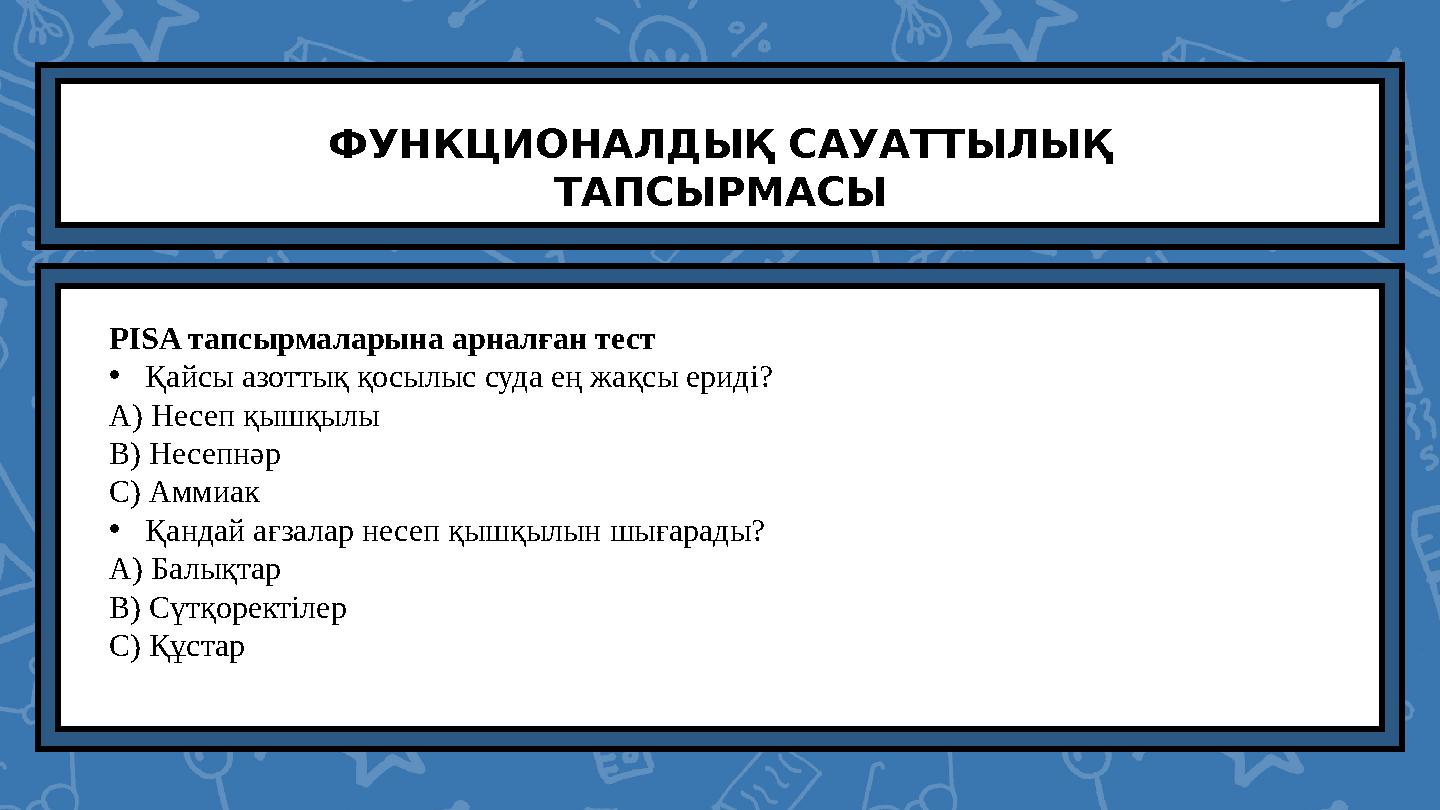 ФУНКЦИОНАЛДЫҚ САУАТТЫЛЫҚ ТАПСЫРМАСЫ PISA тапсырмаларына арналған тест •Қайсы азоттық қосылыс суда ең жақсы ериді? A) Несеп қы