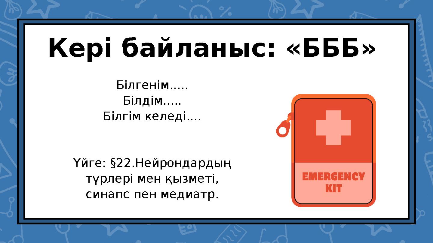 Кері байланыс: «БББ» Білгенім..... Білдім..... Білгім келеді.... Үйге: §22.Нейрондардың түрлері мен қызметі, синапс пен мед