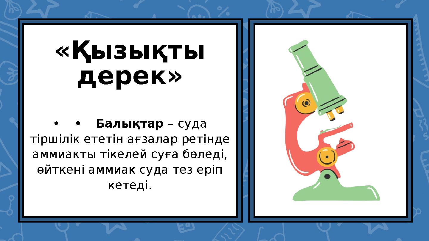 «Қызықты дерек» ••Балықтар – суда тіршілік ететін ағзалар ретінде аммиакты тікелей суға бөледі, өйткені аммиак суда тез ер