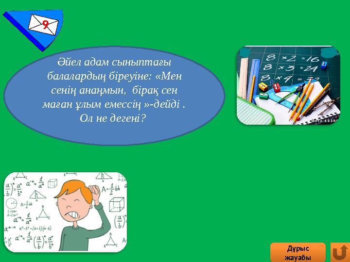 9 Дұрыс жауабы Әйел адам сыныптағы балалардың біреуіне: «Мен сенің анаңмын, бірақ сен маған ұлым емессің »-дейді . Ол
