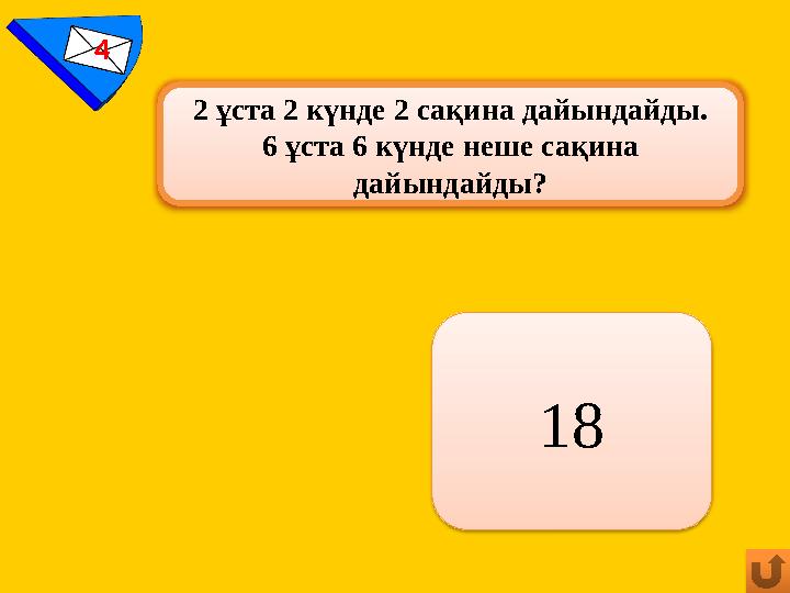 4 2 ұста 2 күнде 2 сақина дайындайды. 6 ұста 6 күнде неше сақина дайындайды? 18
