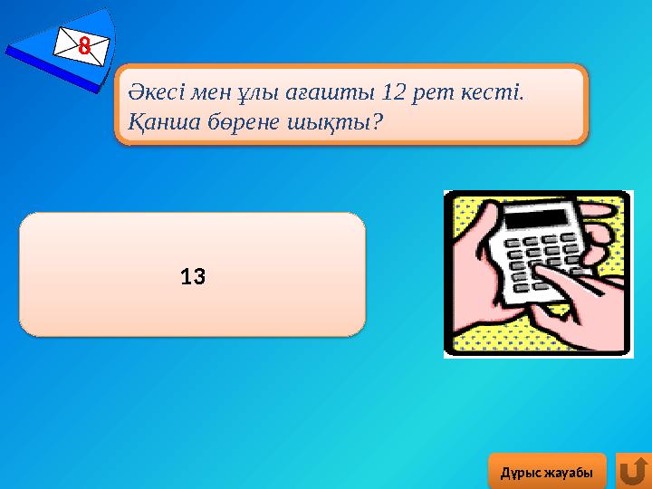8 Дұрыс жауабы Әкесі мен ұлы ағашты 12 рет кесті. Қанша бөрене шықты? 13