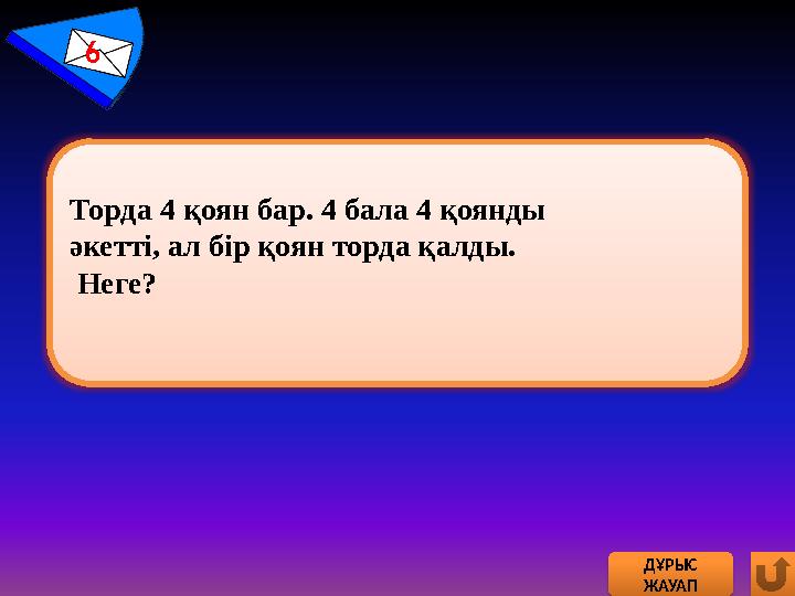 6 ДҰРЫС ЖАУАП Торда 4 қоян бар. 4 бала 4 қоянды әкетті, ал бір қоян торда қалды. Неге?