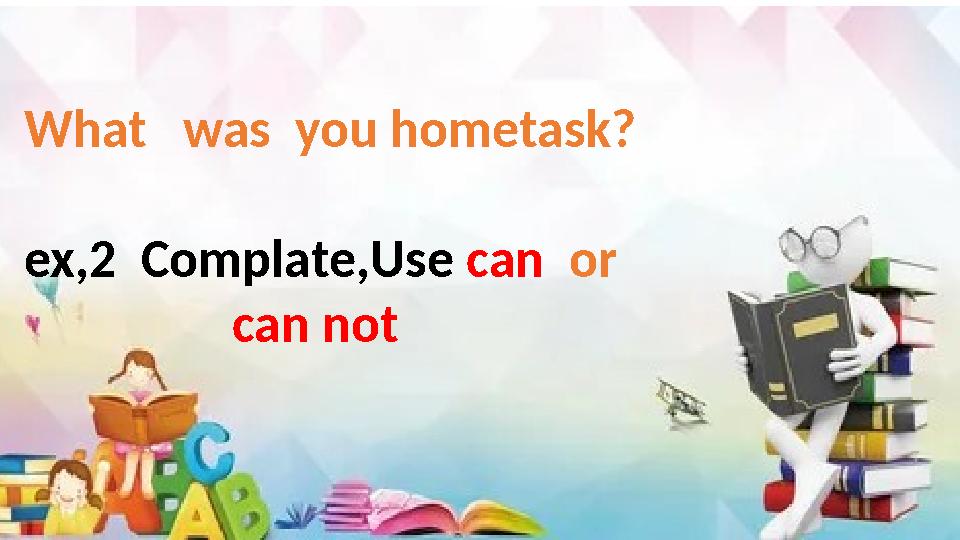 What was you hometask? ex,2 Complate,Use can or can not