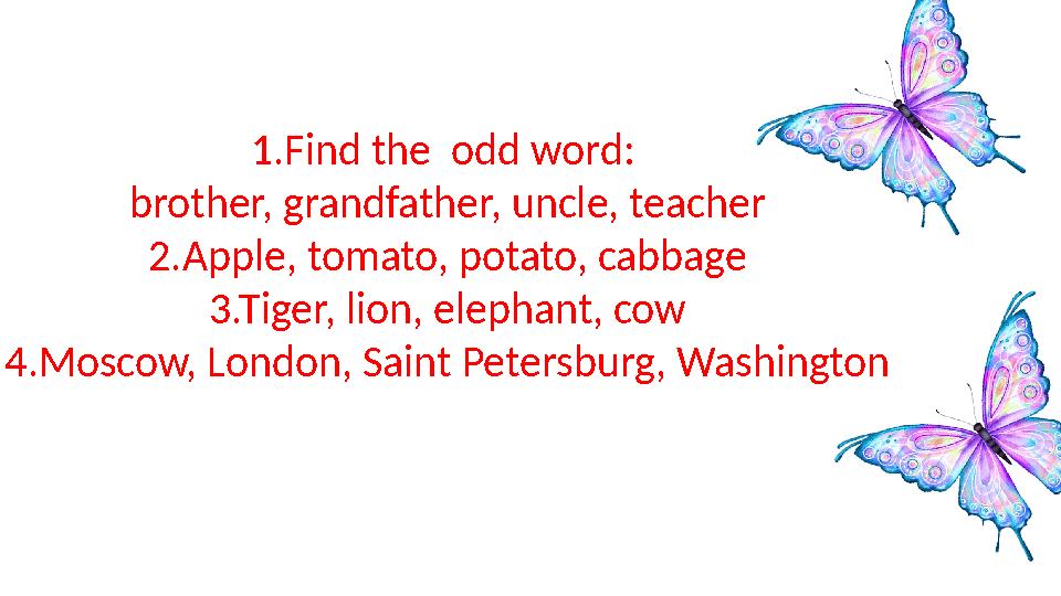 1.Find the odd word: brother, grandfather, uncle, teacher 2.Apple, tomato, potato, cabbage 3.Tiger, lion, elephant, cow 4.Mosc