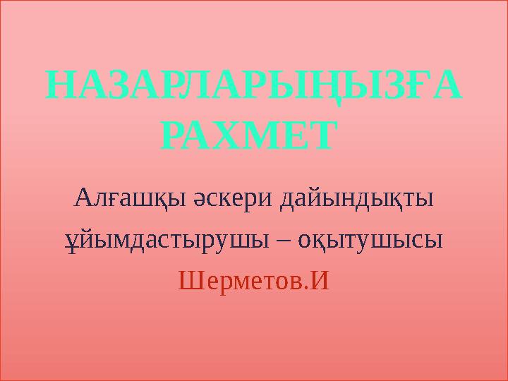 НАЗАРЛАРЫҢЫЗҒА РАХМЕТ Алғашқы әскери дайындықты ұйымдастырушы – оқытушысы Шерметов.И