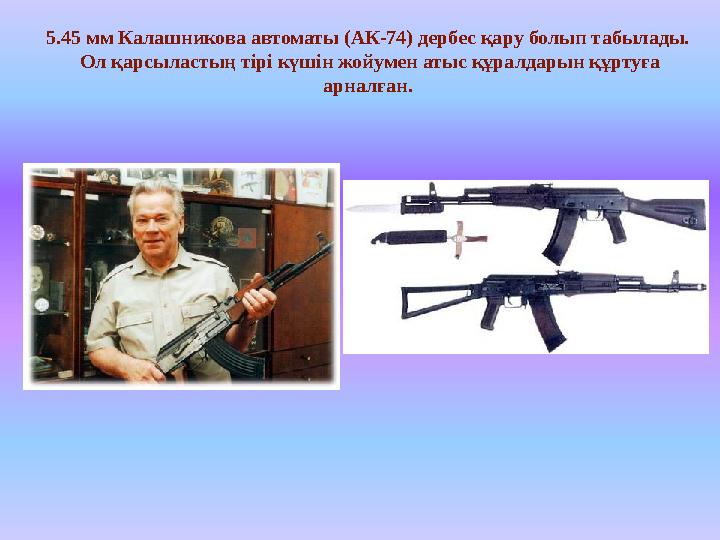 5.45 мм Калашникова автоматы (АК-74) дербес қару болып табылады. Ол қарсыластың тірі күшін жойумен атыс құралдарын құртуға арн