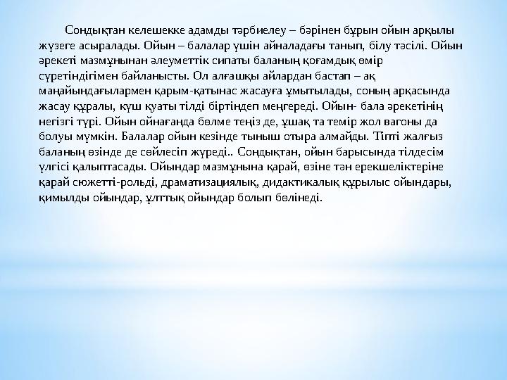 Сондықтан келешекке адамды тәрбиелеу – бәрінен бұрын ойын арқылы жүзеге асыралады. Ойын – балалар үшін айналадағы танып,