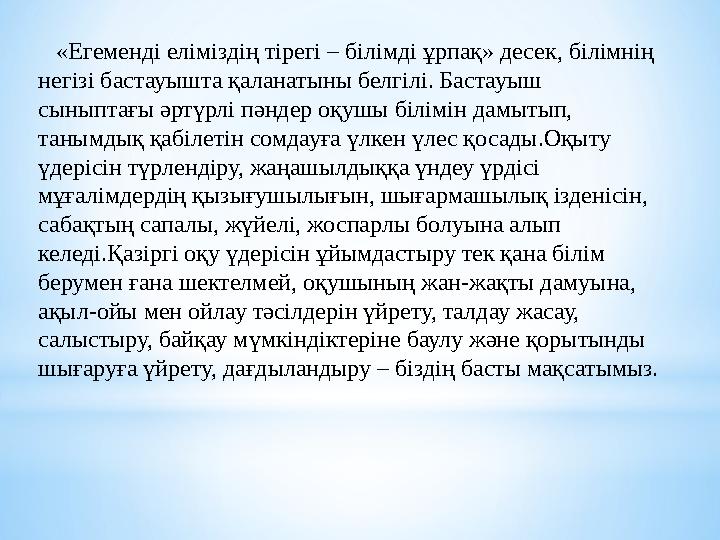 «Егеменді еліміздің тірегі – білімді ұрпақ» десек, білімнің негізі бастауышта қаланатыны белгілі. Бастауыш сыныптағы әртүрл