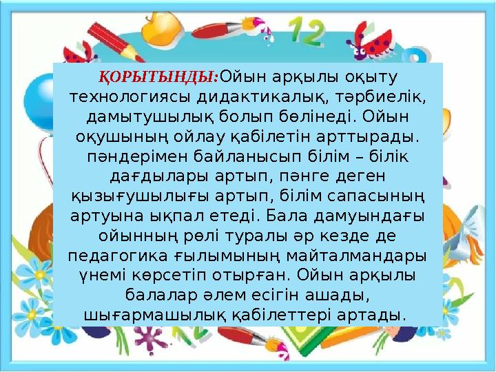 ҚОРЫТЫНДЫ: Ойын арқылы оқыту технологиясы дидактикалық, тәрбиелік, дамытушылық болып бөлінеді. Ойын оқушының ойлау қабілетін