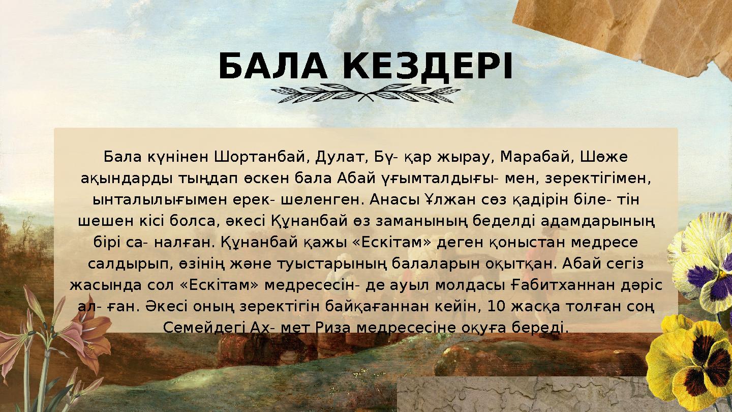 Бала күнінен Шортанбай, Дулат, Бү- қар жырау, Марабай, Шөже ақындарды тыңдап өскен бала Абай үғымталдығы- мен, зеректігімен,