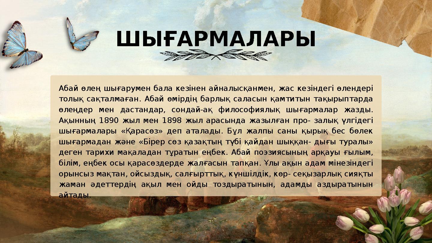 ШЫҒАРМАЛАРЫ Абай өлең шығарумен бала кезінен айналысқанмен, жас кезіндегі өлендері толық сақталмаған. Абай өмірдің барлық сала