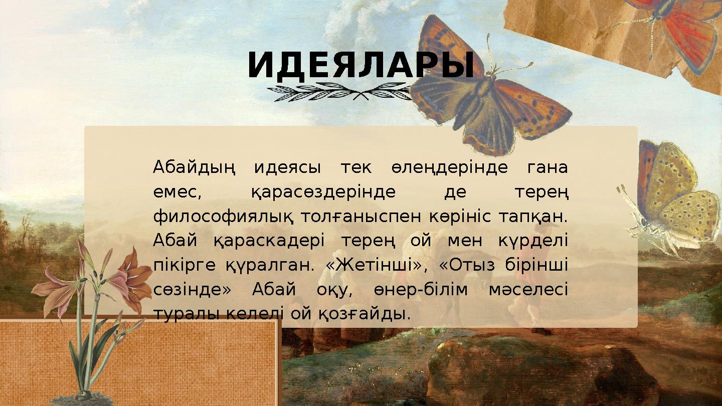 ИДЕЯЛАРЫ Абайдың идеясы тек өлеңдерінде гана емес, қарасөздерінде де терең философиялық толғаныспен көрініс тапқан. Абай қар