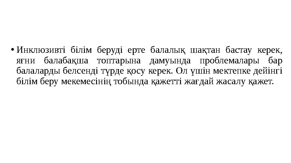 •Инклюзивті білім беруді ерте балалық шақтан бастау керек, яғни балабақша топтарына дамуында проблемалары бар балаларды белсен