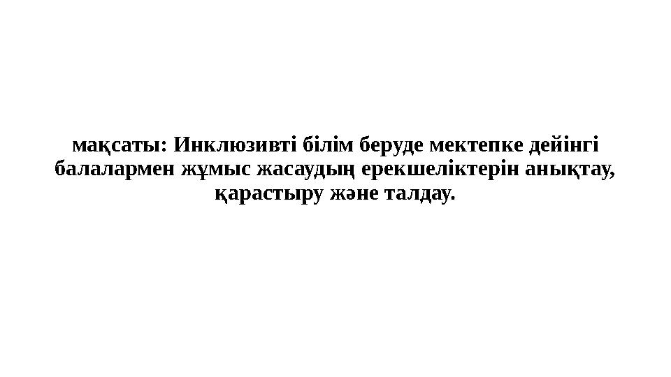 мақсаты: Инклюзивті білім беруде мектепке дейінгі балалармен жұмыс жасаудың ерекшеліктерін анықтау, қарастыру және талдау.