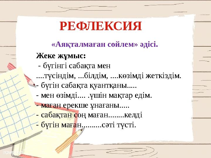 РЕФЛЕКСИЯ «Аяқталмаған сөйлем» әдісі. Жеке жұмыс: - бүгінгі сабақта мен ....түсіндім, ...білдім, ....көзімді жеткіздім. - бүгі