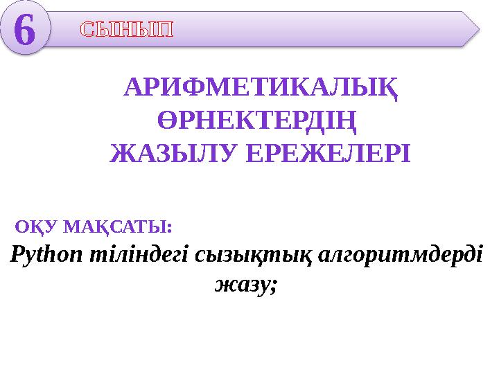 6 СЫНЫП АРИФМЕТИКАЛЫҚ ӨРНЕКТЕРДІҢ ЖАЗЫЛУ ЕРЕЖЕЛЕРІ Python тіліндегі сызықтық алгоритмдерді жазу; ОҚУ МАҚСАТЫ: