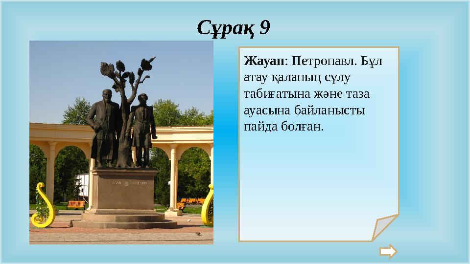 Жауап: Петропавл. Бұл атау қаланың сұлу табиғатына және таза ауасына байланысты пайда болған. Сұрақ 9