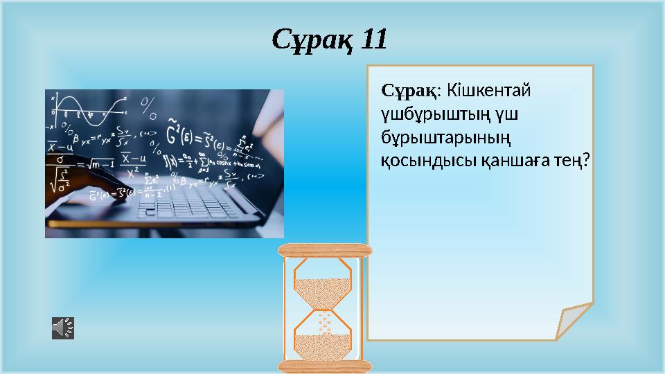 Сұрақ: Кішкентай үшбұрыштың үш бұрыштарының қосындысы қаншаға тең? Сұрақ 11