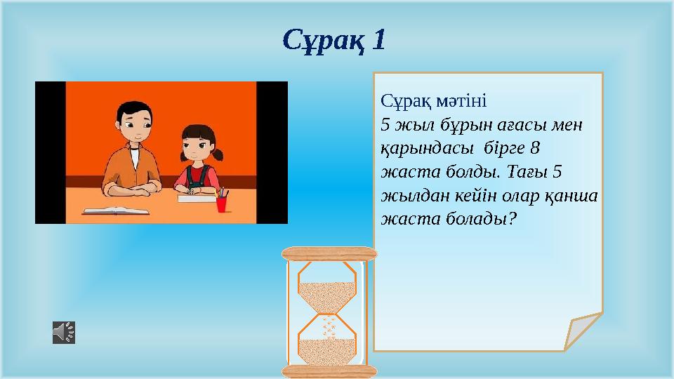 Сұрақ мәтіні 5 жыл бұрын ағасы мен қарындасы бірге 8 жаста болды. Тағы 5 жылдан кейін олар қанша жаста болады? Сұрақ 1